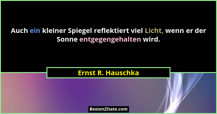 Auch ein kleiner Spiegel reflektiert viel Licht, wenn er der Sonne entgegengehalten wird.... - Ernst R. Hauschka