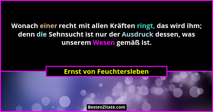 Wonach einer recht mit allen Kräften ringt, das wird ihm; denn die Sehnsucht ist nur der Ausdruck dessen, was unserem Wesen... - Ernst von Feuchtersleben