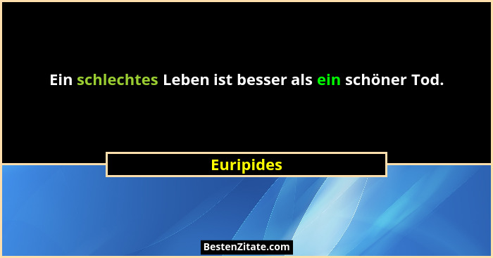 Ein schlechtes Leben ist besser als ein schöner Tod.... - Euripides