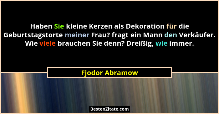 Haben Sie kleine Kerzen als Dekoration für die Geburtstagstorte meiner Frau? fragt ein Mann den Verkäufer. Wie viele brauchen Sie den... - Fjodor Abramow