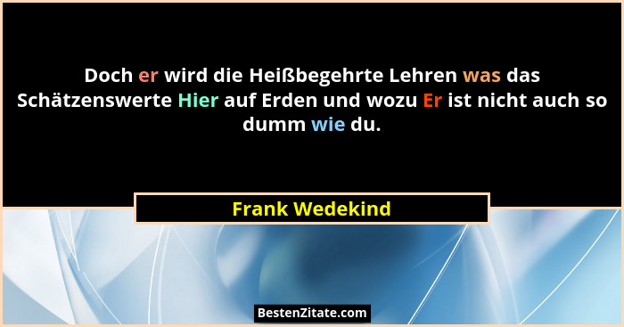Doch er wird die Heißbegehrte Lehren was das Schätzenswerte Hier auf Erden und wozu Er ist nicht auch so dumm wie du.... - Frank Wedekind