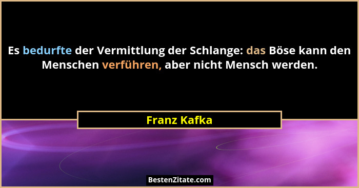 Es bedurfte der Vermittlung der Schlange: das Böse kann den Menschen verführen, aber nicht Mensch werden.... - Franz Kafka