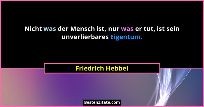 Nicht was der Mensch ist, nur was er tut, ist sein unverlierbares Eigentum.... - Friedrich Hebbel