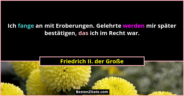 Ich fange an mit Eroberungen. Gelehrte werden mir später bestätigen, das ich im Recht war.... - Friedrich II. der Große