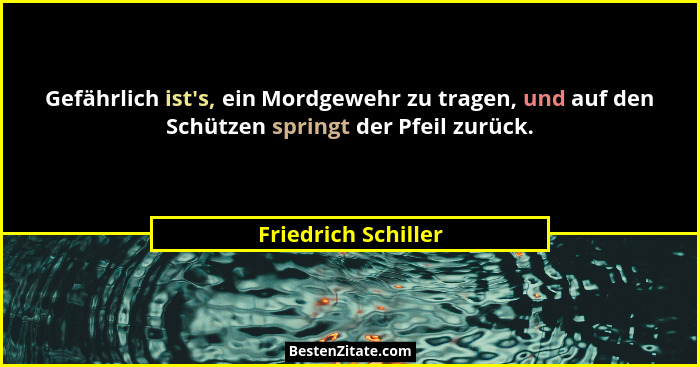 Gefährlich ist's, ein Mordgewehr zu tragen, und auf den Schützen springt der Pfeil zurück.... - Friedrich Schiller
