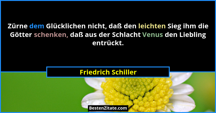 Zürne dem Glücklichen nicht, daß den leichten Sieg ihm die Götter schenken, daß aus der Schlacht Venus den Liebling entrückt.... - Friedrich Schiller