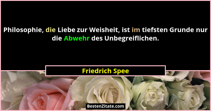 Philosophie, die Liebe zur Weisheit, ist im tiefsten Grunde nur die Abwehr des Unbegreiflichen.... - Friedrich Spee