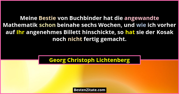 Meine Bestie von Buchbinder hat die angewandte Mathematik schon beinahe sechs Wochen, und wie ich vorher auf Ihr angeneh... - Georg Christoph Lichtenberg