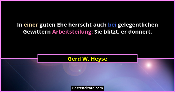 In einer guten Ehe herrscht auch bei gelegentlichen Gewittern Arbeitsteilung: Sie blitzt, er donnert.... - Gerd W. Heyse
