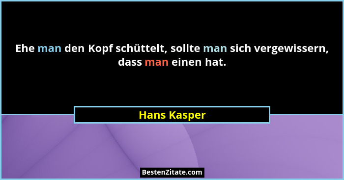 Ehe man den Kopf schüttelt, sollte man sich vergewissern, dass man einen hat.... - Hans Kasper