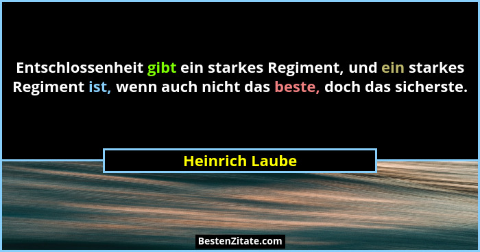 Entschlossenheit gibt ein starkes Regiment, und ein starkes Regiment ist, wenn auch nicht das beste, doch das sicherste.... - Heinrich Laube