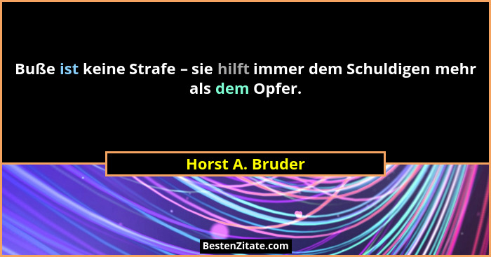Buße ist keine Strafe – sie hilft immer dem Schuldigen mehr als dem Opfer.... - Horst A. Bruder