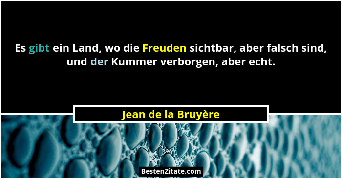 Es gibt ein Land, wo die Freuden sichtbar, aber falsch sind, und der Kummer verborgen, aber echt.... - Jean de la Bruyère