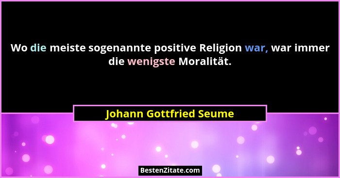 Wo die meiste sogenannte positive Religion war, war immer die wenigste Moralität.... - Johann Gottfried Seume