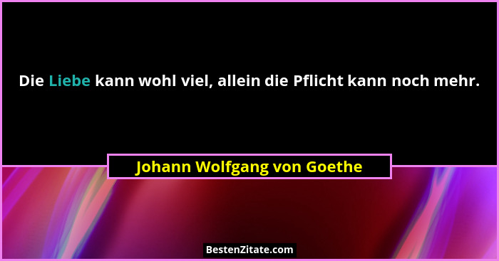Die Liebe kann wohl viel, allein die Pflicht kann noch mehr.... - Johann Wolfgang von Goethe