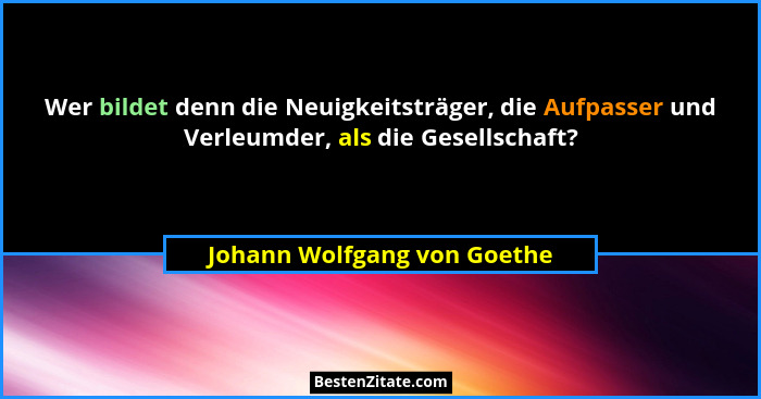 Wer bildet denn die Neuigkeitsträger, die Aufpasser und Verleumder, als die Gesellschaft?... - Johann Wolfgang von Goethe