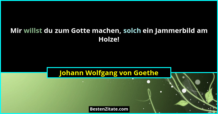 Mir willst du zum Gotte machen, solch ein Jammerbild am Holze!... - Johann Wolfgang von Goethe