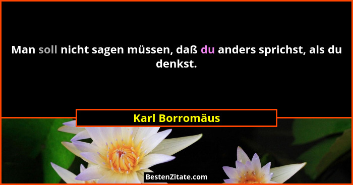Man soll nicht sagen müssen, daß du anders sprichst, als du denkst.... - Karl Borromäus