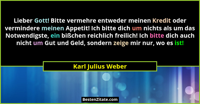 Lieber Gott! Bitte vermehre entweder meinen Kredit oder vermindere meinen Appetit! Ich bitte dich um nichts als um das Notwendigst... - Karl Julius Weber
