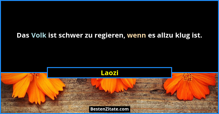 Das Volk ist schwer zu regieren, wenn es allzu klug ist.... - Laozi