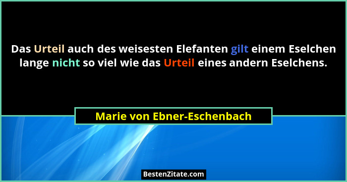 Das Urteil auch des weisesten Elefanten gilt einem Eselchen lange nicht so viel wie das Urteil eines andern Eselchens.... - Marie von Ebner-Eschenbach
