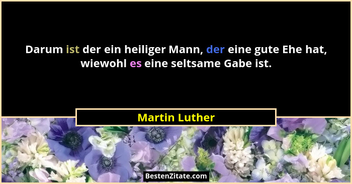 Darum ist der ein heiliger Mann, der eine gute Ehe hat, wiewohl es eine seltsame Gabe ist.... - Martin Luther