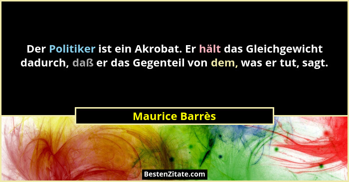 Der Politiker ist ein Akrobat. Er hält das Gleichgewicht dadurch, daß er das Gegenteil von dem, was er tut, sagt.... - Maurice Barrès