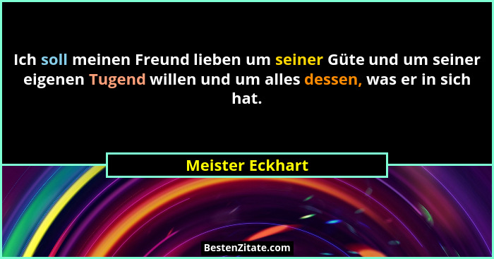 Ich soll meinen Freund lieben um seiner Güte und um seiner eigenen Tugend willen und um alles dessen, was er in sich hat.... - Meister Eckhart