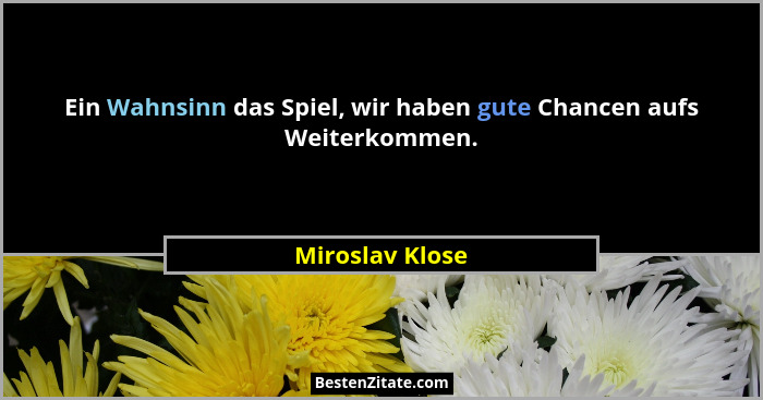 Ein Wahnsinn das Spiel, wir haben gute Chancen aufs Weiterkommen.... - Miroslav Klose