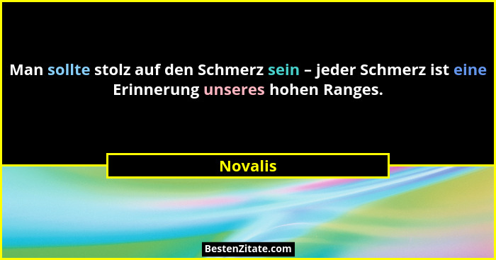 Man sollte stolz auf den Schmerz sein – jeder Schmerz ist eine Erinnerung unseres hohen Ranges.... - Novalis