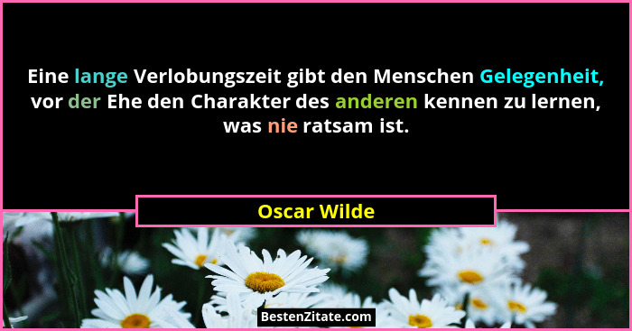 Eine lange Verlobungszeit gibt den Menschen Gelegenheit, vor der Ehe den Charakter des anderen kennen zu lernen, was nie ratsam ist.... - Oscar Wilde