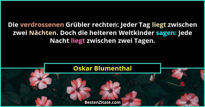 Die verdrossenen Grübler rechten: Jeder Tag liegt zwischen zwei Nächten. Doch die heiteren Weltkinder sagen: Jede Nacht liegt zwisc... - Oskar Blumenthal