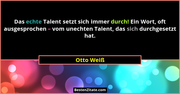 Das echte Talent setzt sich immer durch! Ein Wort, oft ausgesprochen – vom unechten Talent, das sich durchgesetzt hat.... - Otto Weiß