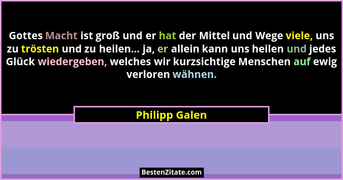 Gottes Macht ist groß und er hat der Mittel und Wege viele, uns zu trösten und zu heilen... ja, er allein kann uns heilen und jedes Gl... - Philipp Galen