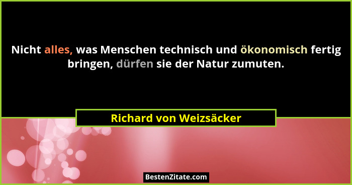 Nicht alles, was Menschen technisch und ökonomisch fertig bringen, dürfen sie der Natur zumuten.... - Richard von Weizsäcker