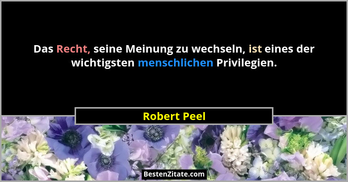 Das Recht, seine Meinung zu wechseln, ist eines der wichtigsten menschlichen Privilegien.... - Robert Peel