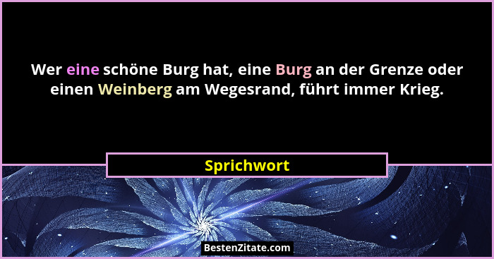 Wer eine schöne Burg hat, eine Burg an der Grenze oder einen Weinberg am Wegesrand, führt immer Krieg.... - Sprichwort