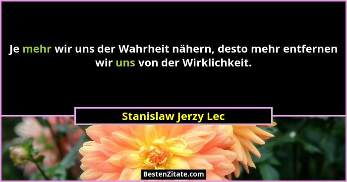 Je mehr wir uns der Wahrheit nähern, desto mehr entfernen wir uns von der Wirklichkeit.... - Stanislaw Jerzy Lec