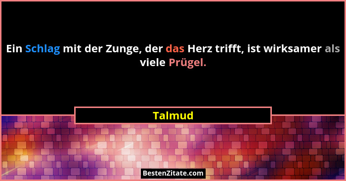 Ein Schlag mit der Zunge, der das Herz trifft, ist wirksamer als viele Prügel.... - Talmud