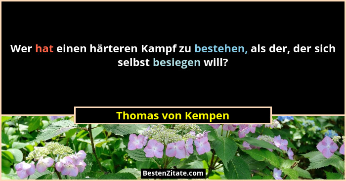 Wer hat einen härteren Kampf zu bestehen, als der, der sich selbst besiegen will?... - Thomas von Kempen