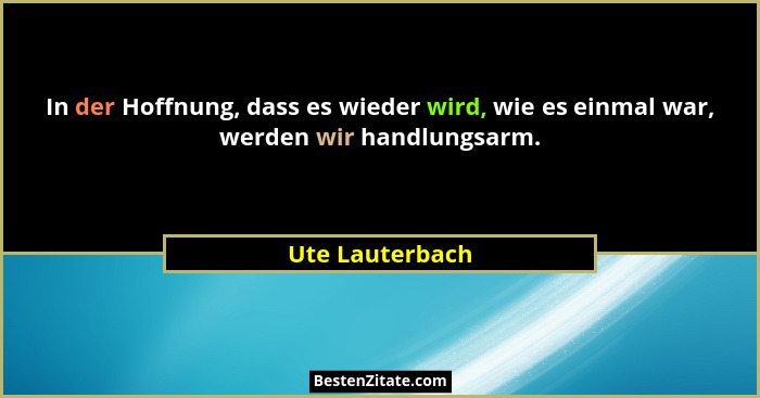 In der Hoffnung, dass es wieder wird, wie es einmal war, werden wir handlungsarm.... - Ute Lauterbach