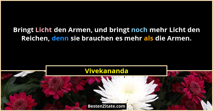 Bringt Licht den Armen, und bringt noch mehr Licht den Reichen, denn sie brauchen es mehr als die Armen.... - Vivekananda