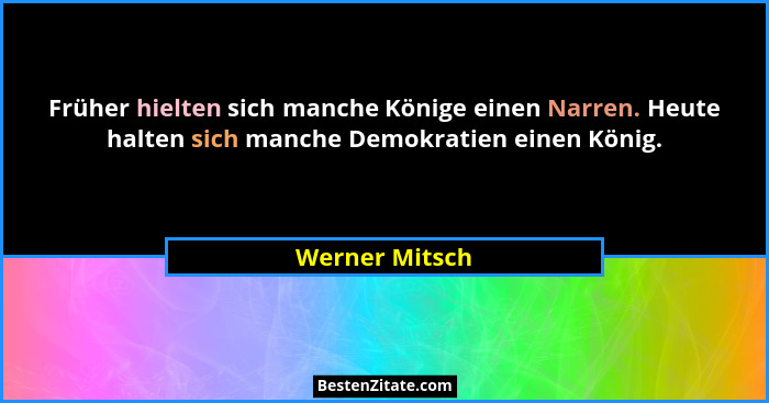 Früher hielten sich manche Könige einen Narren. Heute halten sich manche Demokratien einen König.... - Werner Mitsch