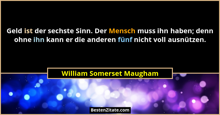 Geld ist der sechste Sinn. Der Mensch muss ihn haben; denn ohne ihn kann er die anderen fünf nicht voll ausnützen.... - William Somerset Maugham