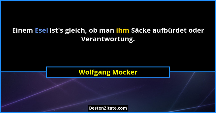 Einem Esel ist's gleich, ob man ihm Säcke aufbürdet oder Verantwortung.... - Wolfgang Mocker