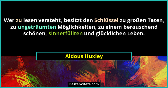 Wer zu lesen versteht, besitzt den Schlüssel zu großen Taten, zu ungeträumten Möglichkeiten, zu einem berauschend schönen, sinnerfüllt... - Aldous Huxley
