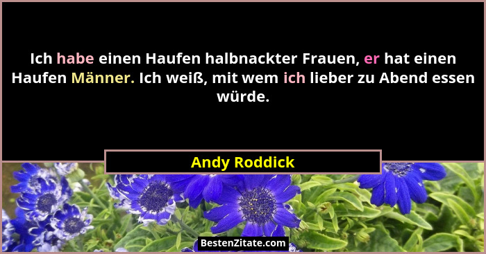 Ich habe einen Haufen halbnackter Frauen, er hat einen Haufen Männer. Ich weiß, mit wem ich lieber zu Abend essen würde.... - Andy Roddick