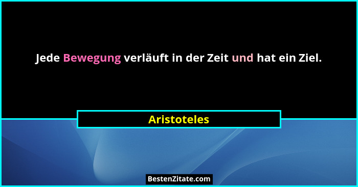 Jede Bewegung verläuft in der Zeit und hat ein Ziel.... - Aristoteles