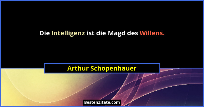 Die Intelligenz ist die Magd des Willens.... - Arthur Schopenhauer