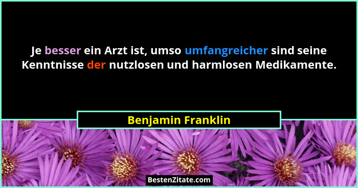 Je besser ein Arzt ist, umso umfangreicher sind seine Kenntnisse der nutzlosen und harmlosen Medikamente.... - Benjamin Franklin